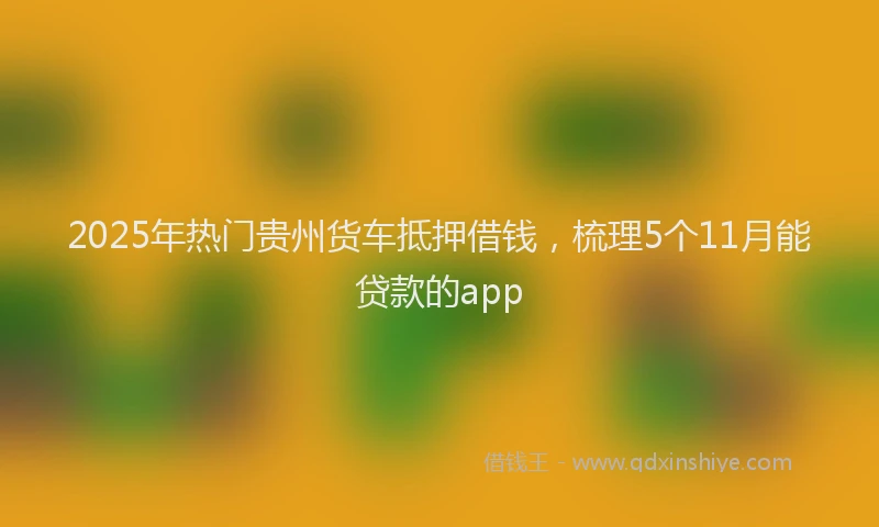 2025年热门贵州货车抵押借钱，梳理5个11月能贷款的app