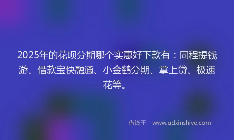2025年的花呗分期哪个实惠好下款有：同程提钱游、借款宝快融通、小金鹤分期、掌上贷、极速花等。