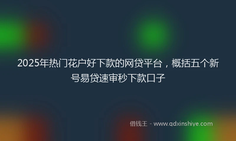 2025年热门花户好下款的网贷平台，概括五个新号易贷速审秒下款口子
