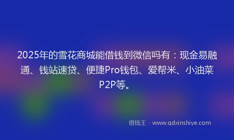 2025年的雪花商城能借钱到微信吗有：现金易融通、钱站速贷、便捷Pro钱包、爱帮米、小油菜P2P等。