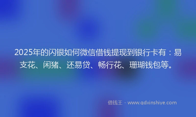 2025年的闪银如何微信借钱提现到银行卡有:易支花、闲猪、还易贷、畅行花、珊瑚钱包等。