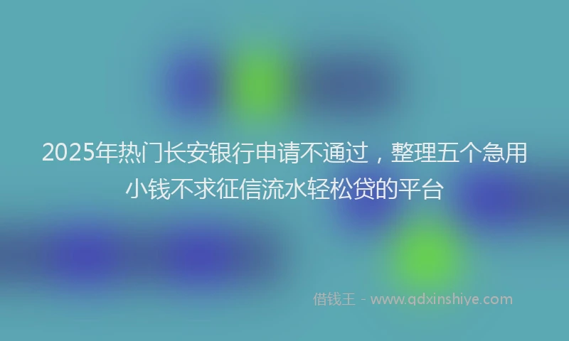 2025年热门长安银行申请不通过,整理五个急用小钱不求征信流水轻松贷的平台