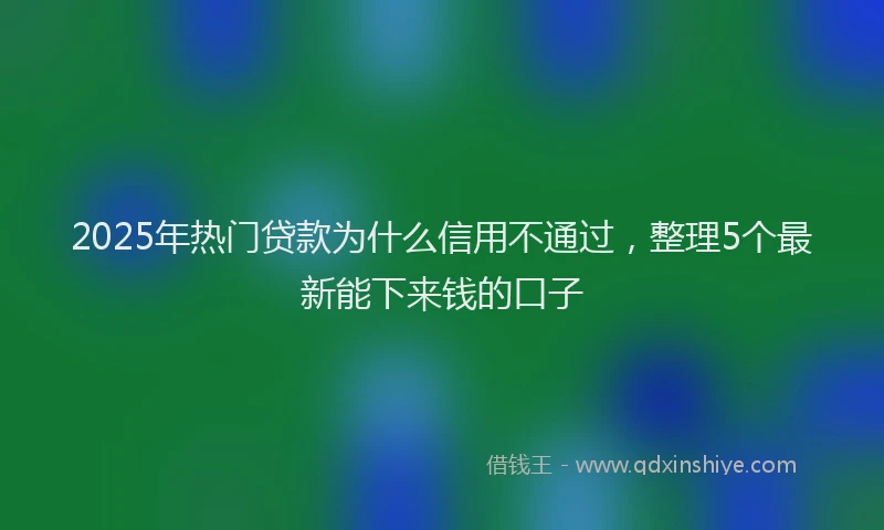2025年热门贷款为什么信用不通过,整理5个最新能下来钱的口子