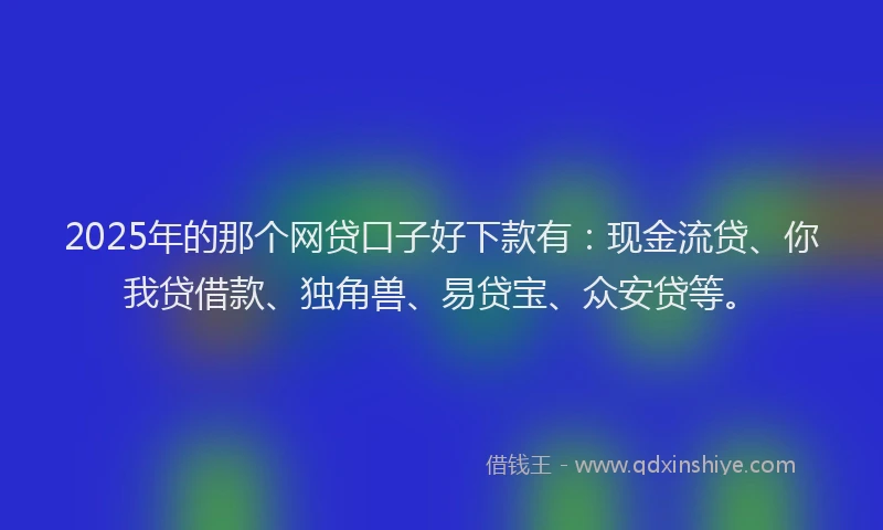 2025年的那个网贷口子好下款有：现金流贷、你我贷借款、独角兽、易贷宝、众安贷等。