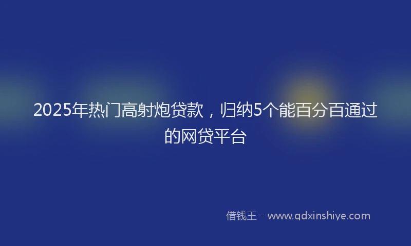 2025年热门高射炮贷款，归纳5个能百分百通过的网贷平台