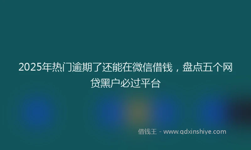 2025年热门逾期了还能在微信借钱,盘点五个网贷黑户必过平台
