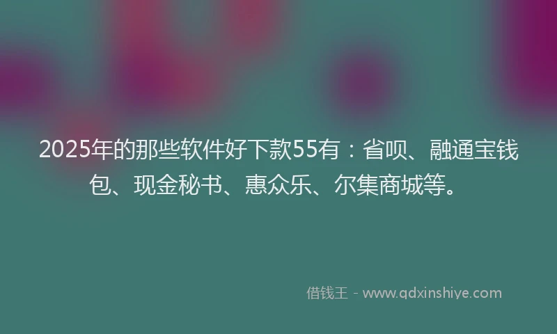 2025年的那些软件好下款55有:省呗、融通宝钱包、现金秘书、惠众乐、尔集商城等。