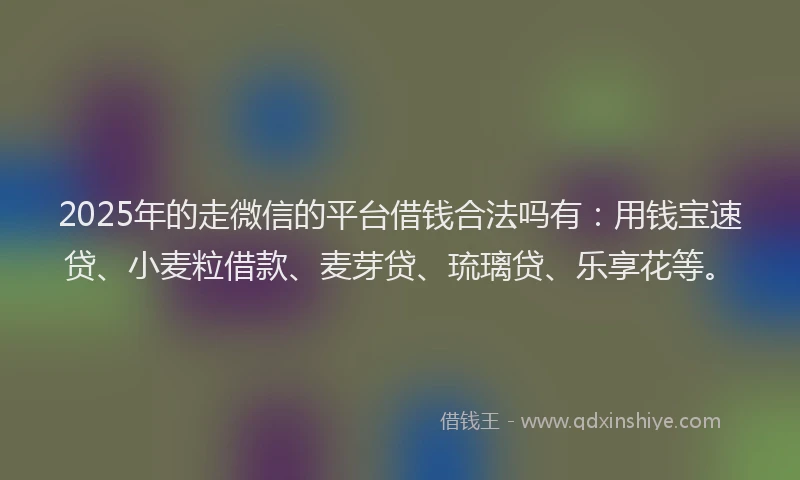 2025年的走微信的平台借钱合法吗有：用钱宝速贷、小麦粒借款、麦芽贷、琉璃贷、乐享花等。
