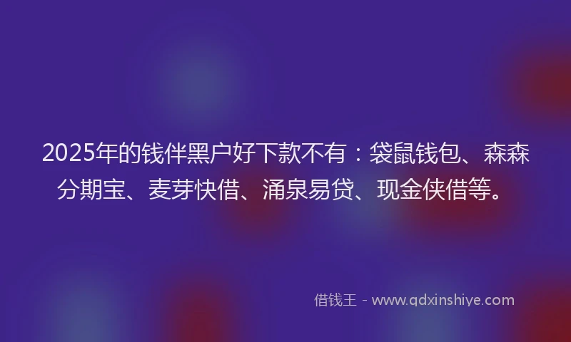 2025年的钱伴黑户好下款不有：袋鼠钱包、森森分期宝、麦芽快借、涌泉易贷、现金侠借等。