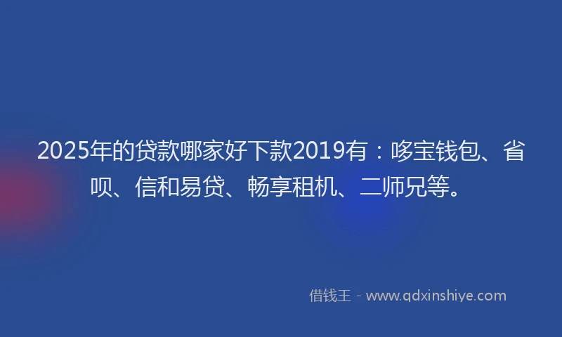 2025年的贷款哪家好下款2019有:哆宝钱包、省呗、信和易贷、畅享租机、二师兄等。