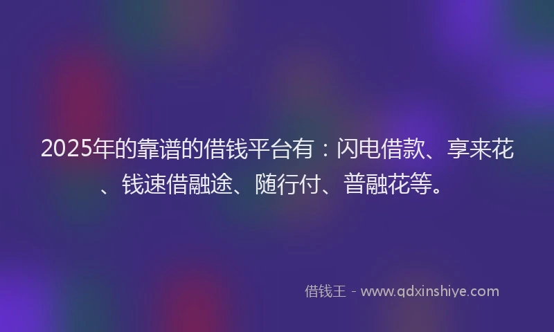 2025年的靠谱的借钱平台有：闪电借款、享来花、钱速借融途、随行付、普融花等。