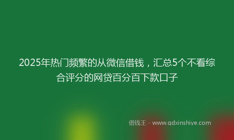 2025年热门频繁的从微信借钱，汇总5个不看综合评分的网贷百分百下款口子