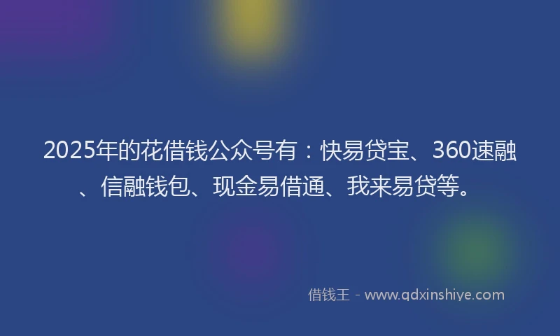 2025年的花借钱公众号有:快易贷宝、360速融、信融钱包、现金易借通、我来易贷等。