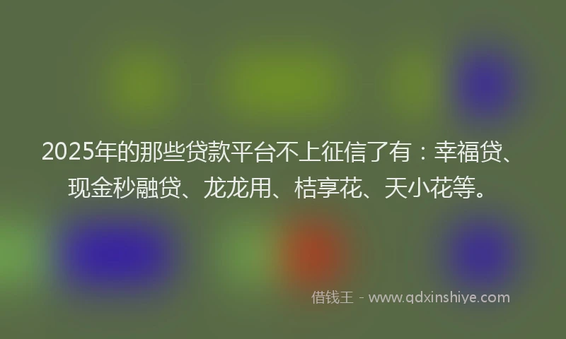 2025年的那些贷款平台不上征信了有:幸福贷、现金秒融贷、龙龙用、桔享花、天小花等。