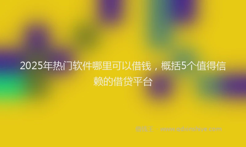 2025年热门软件哪里可以借钱，概括5个值得信赖的借贷平台