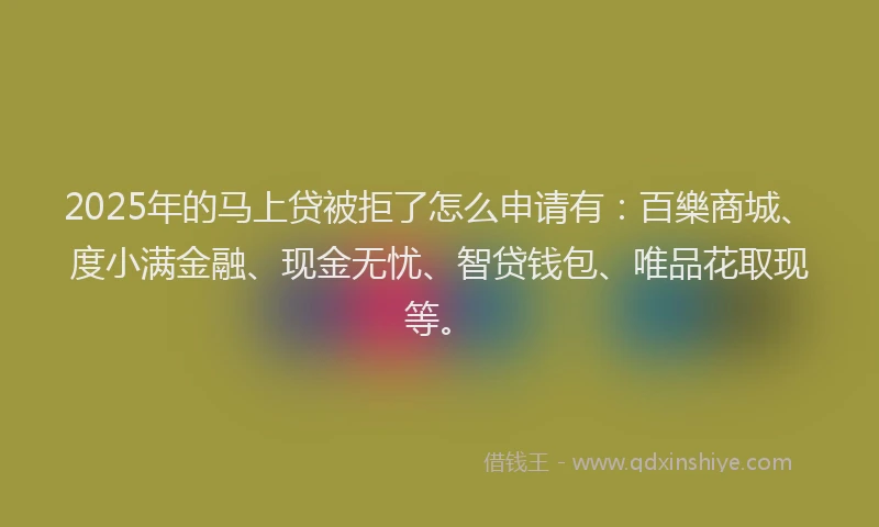 2025年的马上贷被拒了怎么申请有:百樂商城、度小满金融、现金无忧、智贷钱包、唯品花取现等。