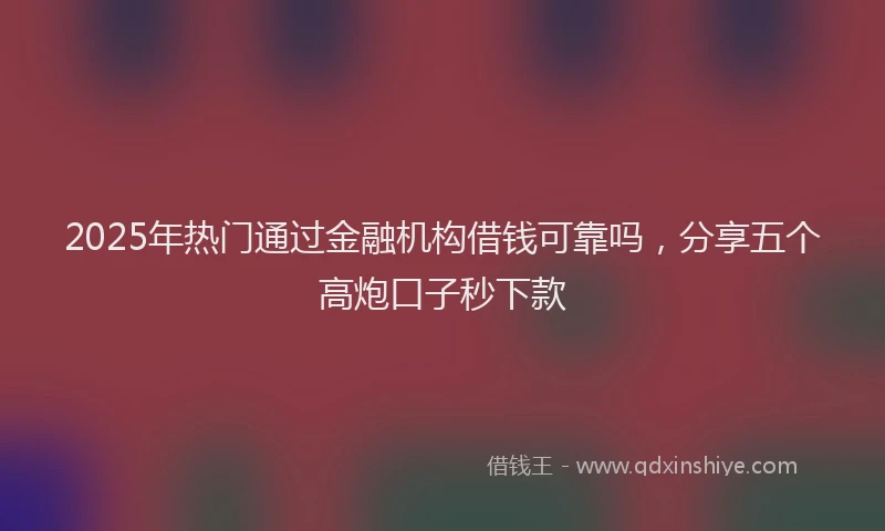 2025年热门通过金融机构借钱可靠吗，分享五个高炮口子秒下款