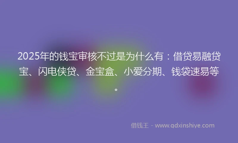 2025年的钱宝审核不过是为什么有：借贷易融贷宝、闪电侠贷、金宝盒、小爱分期、钱袋速易等。