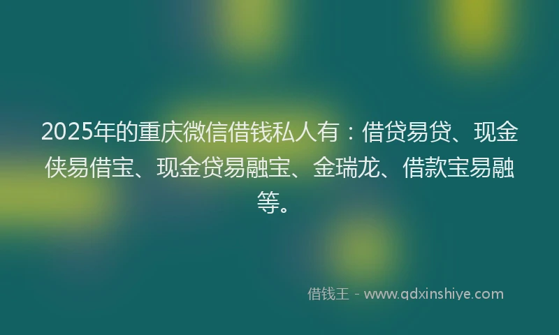 2025年的重庆微信借钱私人有：借贷易贷、现金侠易借宝、现金贷易融宝、金瑞龙、借款宝易融等。