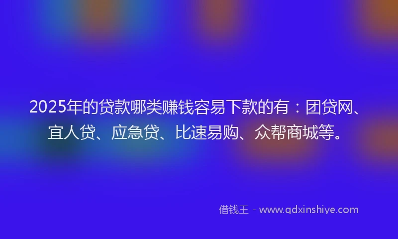 2025年的贷款哪类赚钱容易下款的有:团贷网、宜人贷、应急贷、比速易购、众帮商城等。