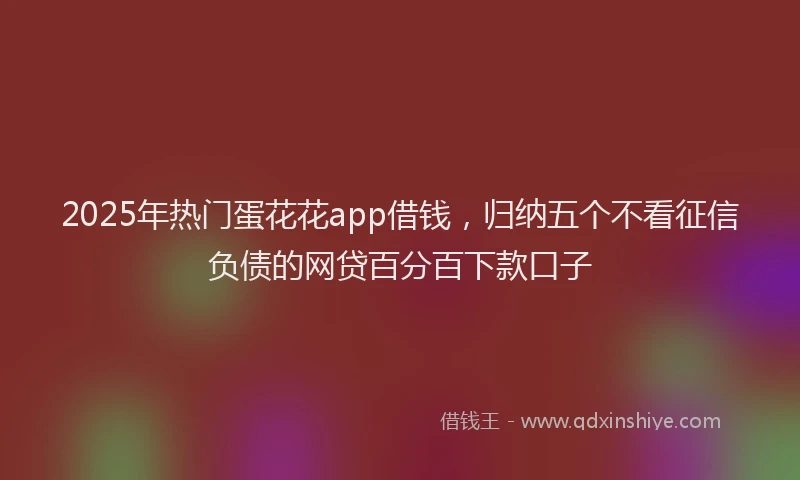 2025年热门蛋花花app借钱，归纳五个不看征信负债的网贷百分百下款口子