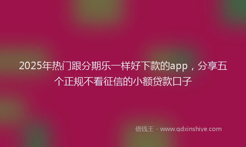 2025年热门跟分期乐一样好下款的app,分享五个正规不看征信的小额贷款口子