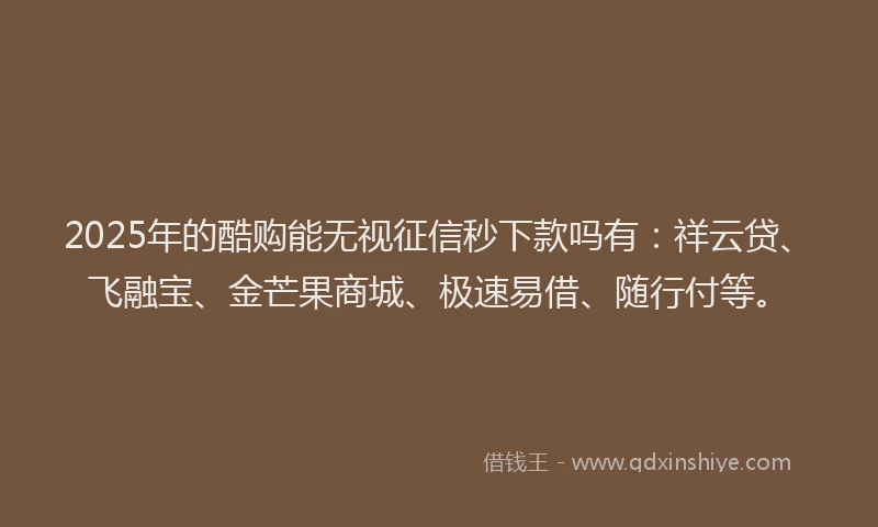 2025年的酷购能无视征信秒下款吗有：祥云贷、飞融宝、金芒果商城、极速易借、随行付等。