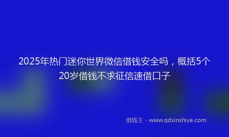 2025年热门迷你世界微信借钱安全吗,概括5个20岁借钱不求征信速借口子