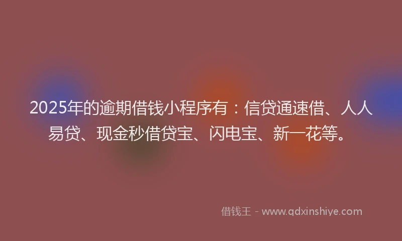 2025年的逾期借钱小程序有:信贷通速借、人人易贷、现金秒借贷宝、闪电宝、新一花等。