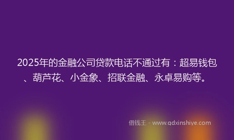 2025年的金融公司贷款电话不通过有:超易钱包、葫芦花、小金象、招联金融、永卓易购等。