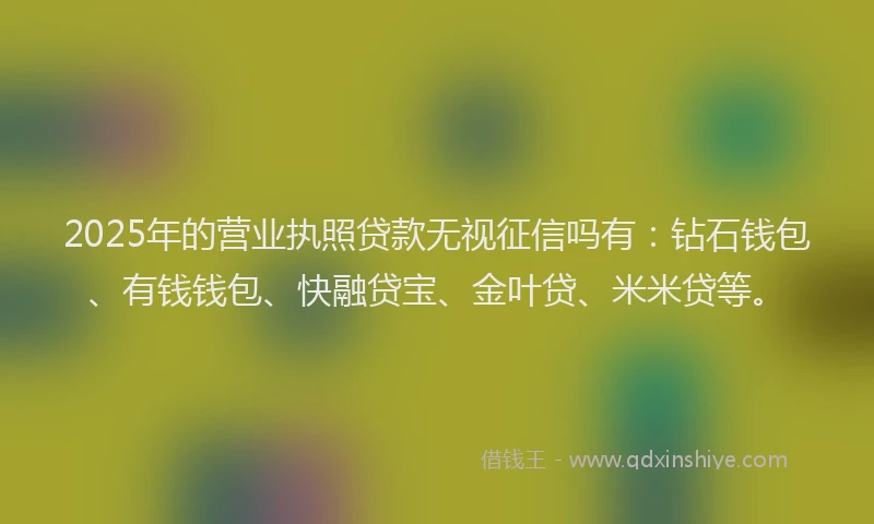 2025年的营业执照贷款无视征信吗有：钻石钱包、有钱钱包、快融贷宝、金叶贷、米米贷等。