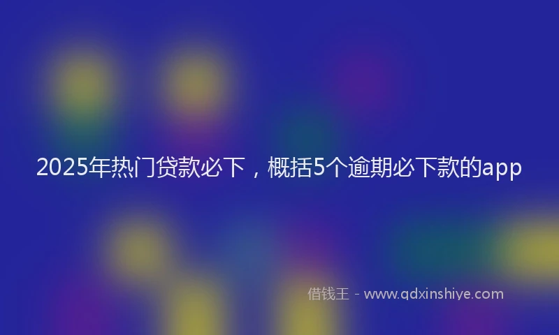 2025年热门贷款必下,概括5个逾期必下款的app