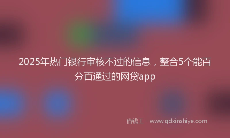 2025年热门银行审核不过的信息，整合5个能百分百通过的网贷app
