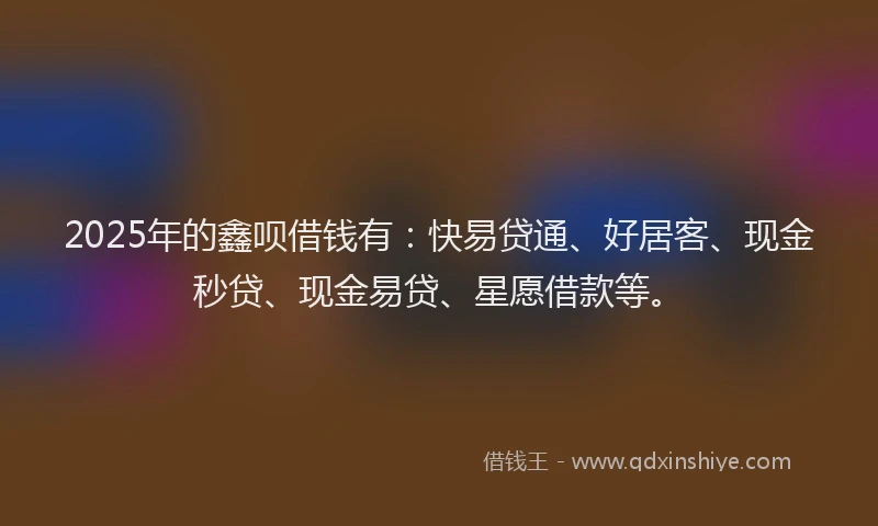 2025年的鑫呗借钱有:快易贷通、好居客、现金秒贷、现金易贷、星愿借款等。