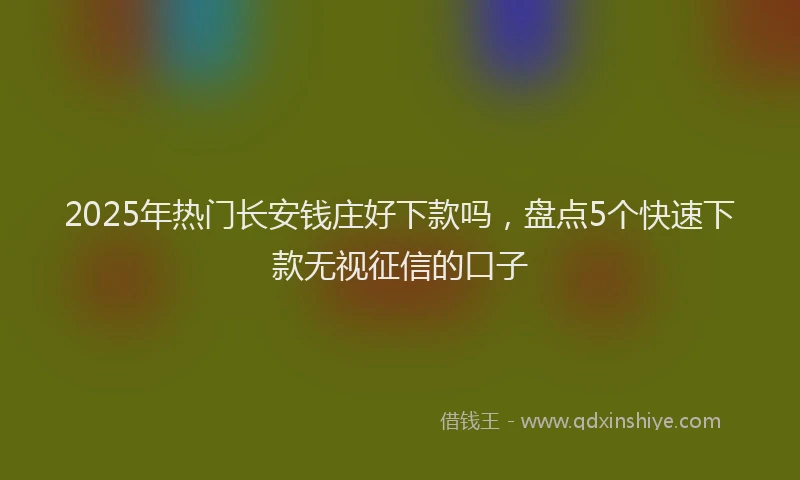 2025年热门长安钱庄好下款吗,盘点5个快速下款无视征信的口子