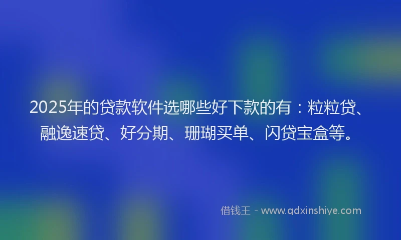2025年的贷款软件选哪些好下款的有：粒粒贷、融逸速贷、好分期、珊瑚买单、闪贷宝盒等。