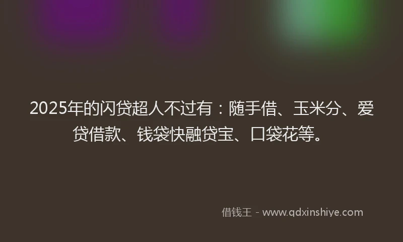 2025年的闪贷超人不过有：随手借、玉米分、爱贷借款、钱袋快融贷宝、口袋花等。