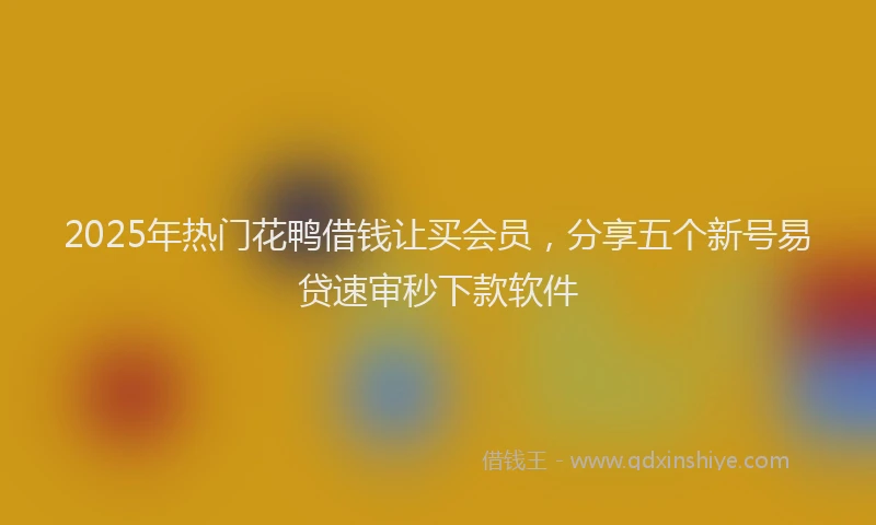 2025年热门花鸭借钱让买会员，分享五个新号易贷速审秒下款软件