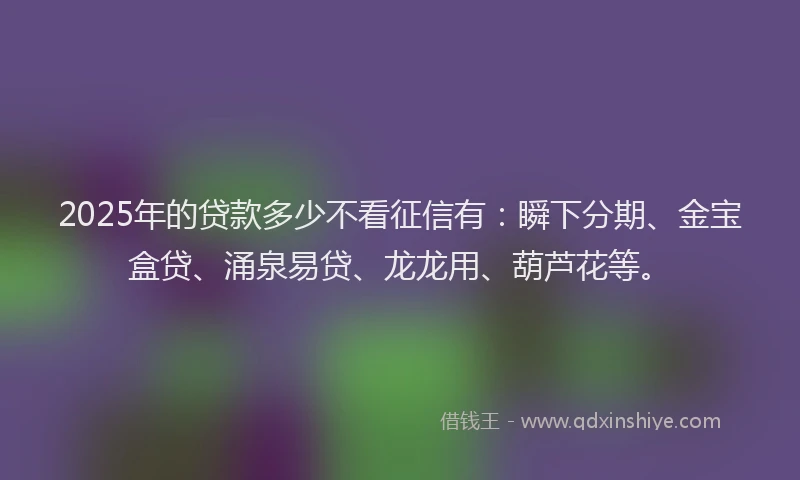 2025年的贷款多少不看征信有:瞬下分期、金宝盒贷、涌泉易贷、龙龙用、葫芦花等。