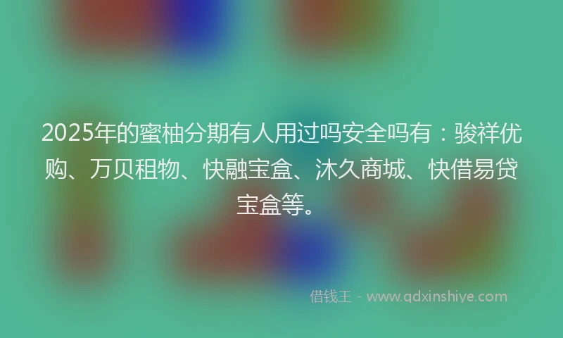 2025年的蜜柚分期有人用过吗安全吗有:骏祥优购、万贝租物、快融宝盒、沐久商城、快借易贷宝盒等。