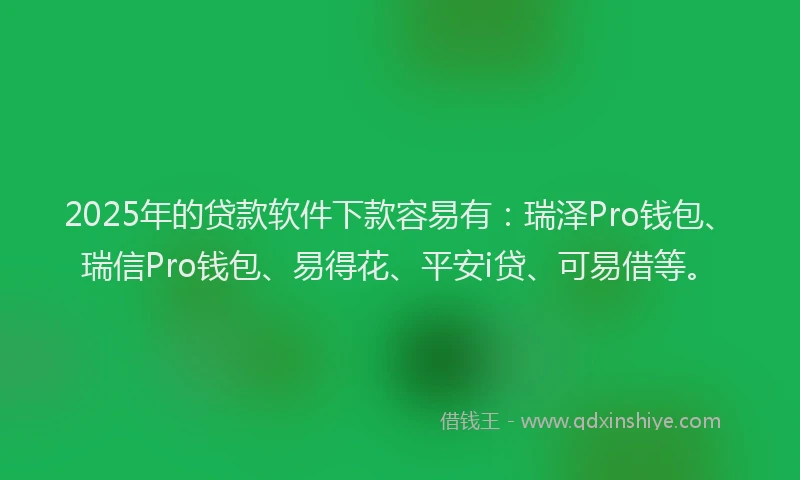 2025年的贷款软件下款容易有：瑞泽Pro钱包、瑞信Pro钱包、易得花、平安i贷、可易借等。