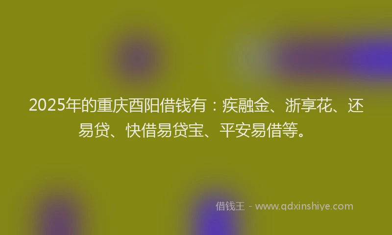 2025年的重庆酉阳借钱有：疾融金、浙享花、还易贷、快借易贷宝、平安易借等。