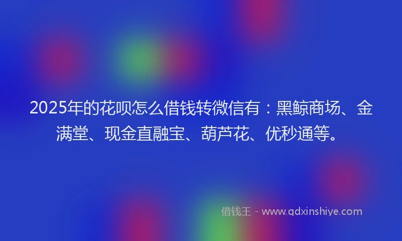 2025年的花呗怎么借钱转微信有：黑鲸商场、金满堂、现金直融宝、葫芦花、优秒通等。
