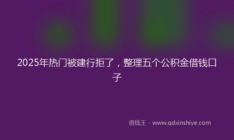 2025年热门被建行拒了，整理五个公积金借钱口子