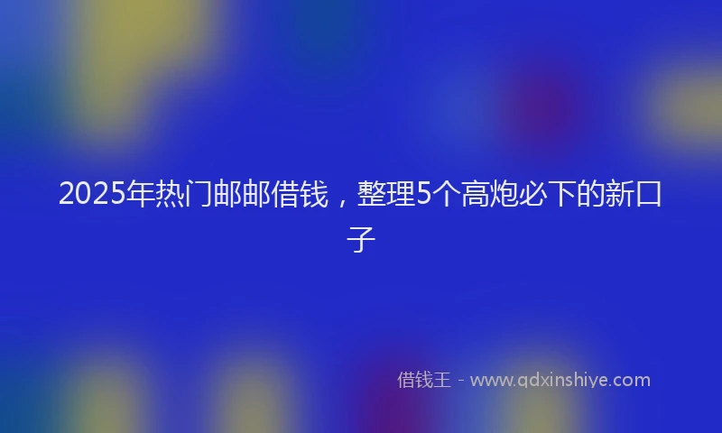 2025年热门邮邮借钱，整理5个高炮必下的新口子