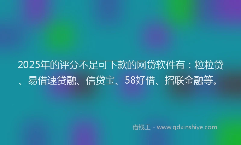 2025年的评分不足可下款的网贷软件有：粒粒贷、易借速贷融、信贷宝、58好借、招联金融等。