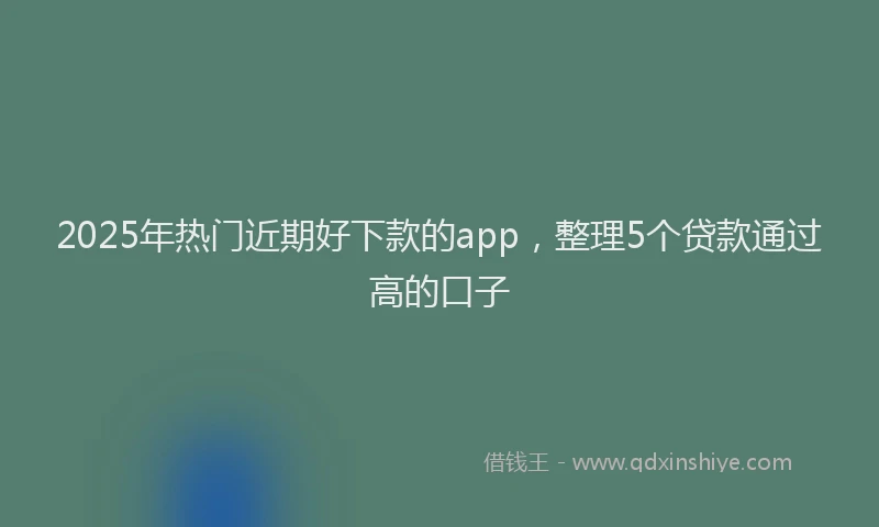 2025年热门近期好下款的app,整理5个贷款通过高的口子