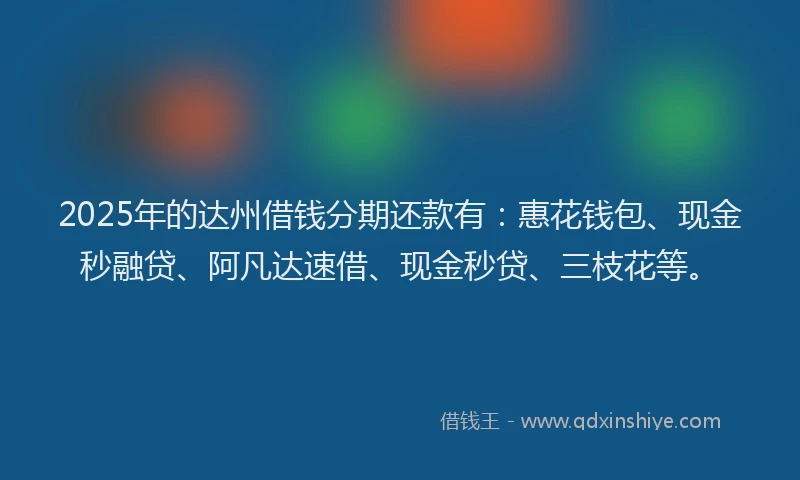 2025年的达州借钱分期还款有：惠花钱包、现金秒融贷、阿凡达速借、现金秒贷、三枝花等。