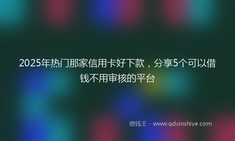 2025年热门那家信用卡好下款,分享5个可以借钱不用审核的平台