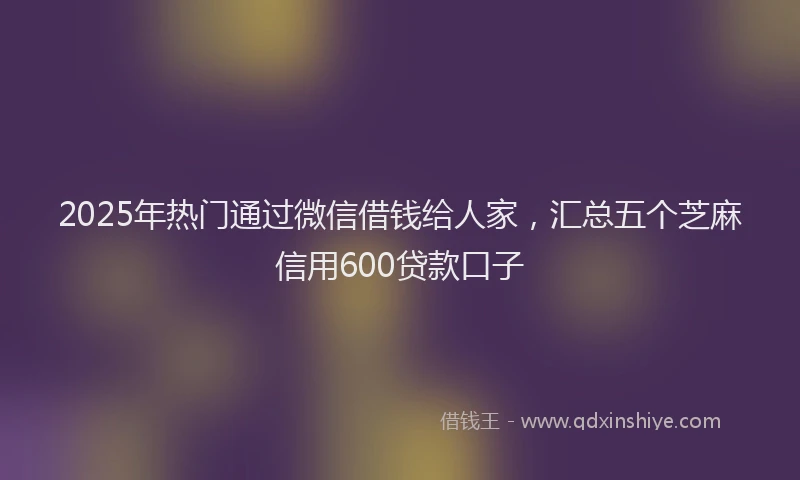 2025年热门通过微信借钱给人家,汇总五个芝麻信用600贷款口子
